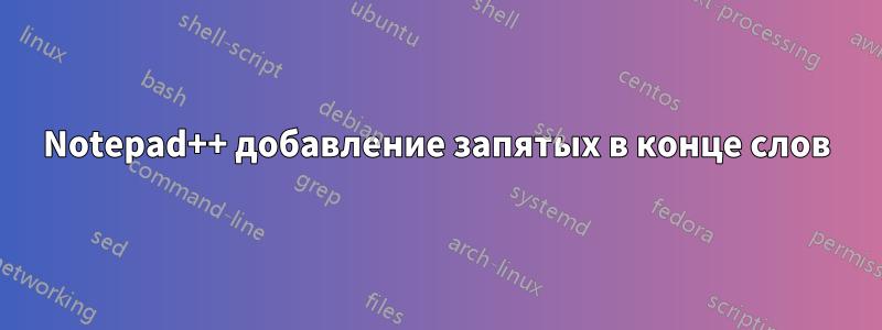 Notepad++ добавление запятых в конце слов