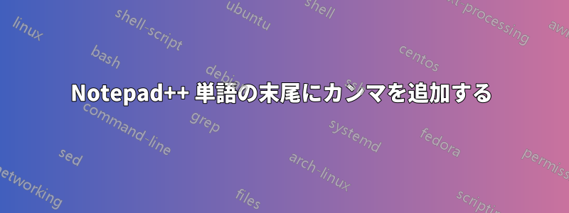 Notepad++ 単語の末尾にカンマを追加する