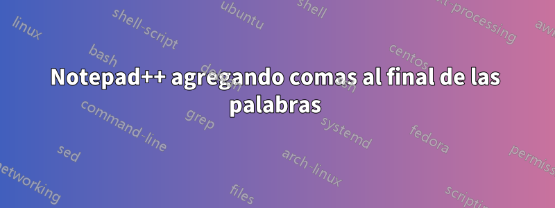 Notepad++ agregando comas al final de las palabras