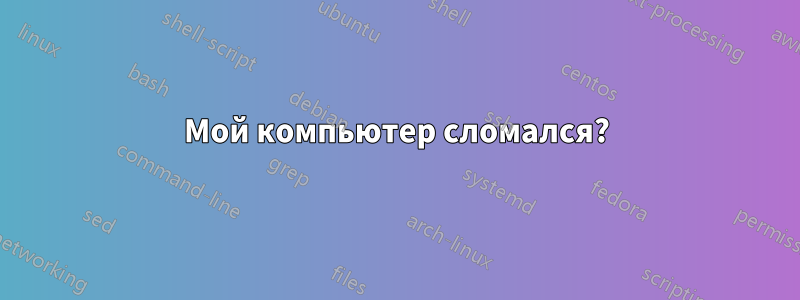 Мой компьютер сломался?