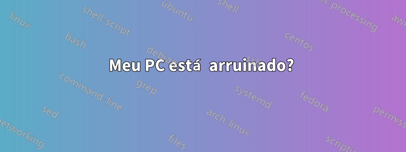 Meu PC está arruinado?