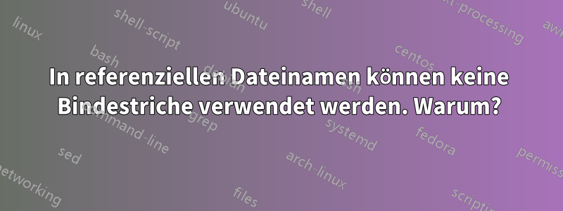 In referenziellen Dateinamen können keine Bindestriche verwendet werden. Warum?