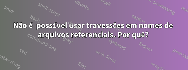 Não é possível usar travessões em nomes de arquivos referenciais. Por quê?