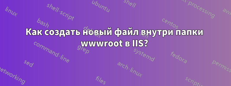 Как создать новый файл внутри папки wwwroot в IIS?