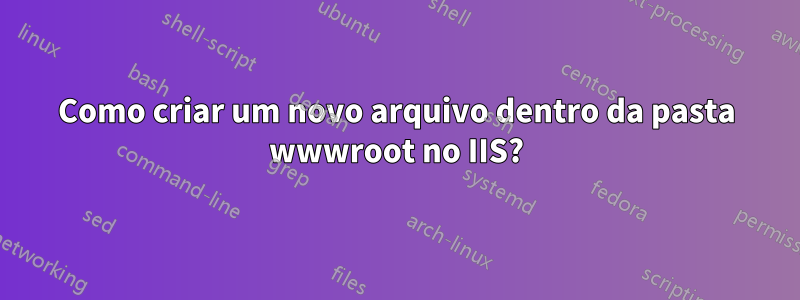 Como criar um novo arquivo dentro da pasta wwwroot no IIS?