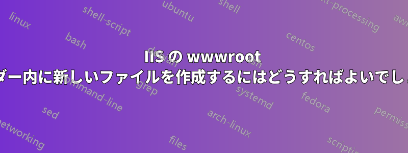 IIS の wwwroot フォルダー内に新しいファイルを作成するにはどうすればよいでしょうか?