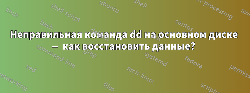 Неправильная команда dd на основном диске — как восстановить данные?