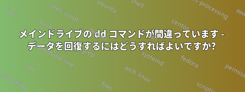 メインドライブの dd コマンドが間違っています - データを回復するにはどうすればよいですか?