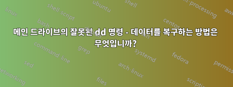 메인 드라이브의 잘못된 dd 명령 - 데이터를 복구하는 방법은 무엇입니까?