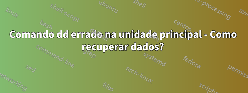 Comando dd errado na unidade principal - Como recuperar dados?