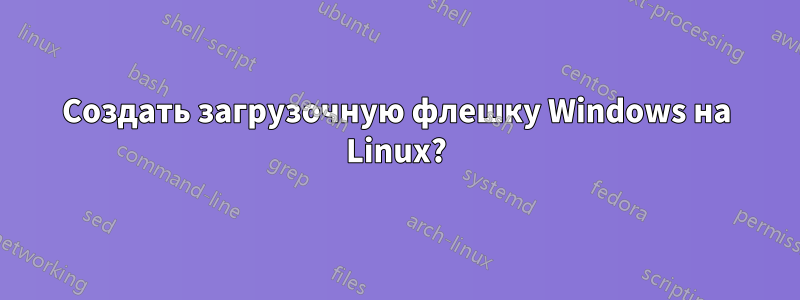 Создать загрузочную флешку Windows на Linux?