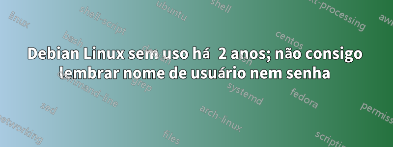 Debian Linux sem uso há 2 anos; não consigo lembrar nome de usuário nem senha