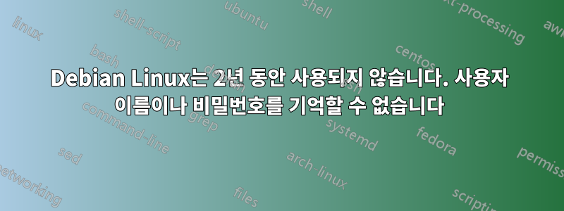 Debian Linux는 2년 동안 사용되지 않습니다. 사용자 이름이나 비밀번호를 기억할 수 없습니다