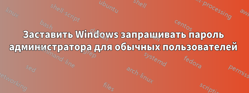 Заставить Windows запрашивать пароль администратора для обычных пользователей