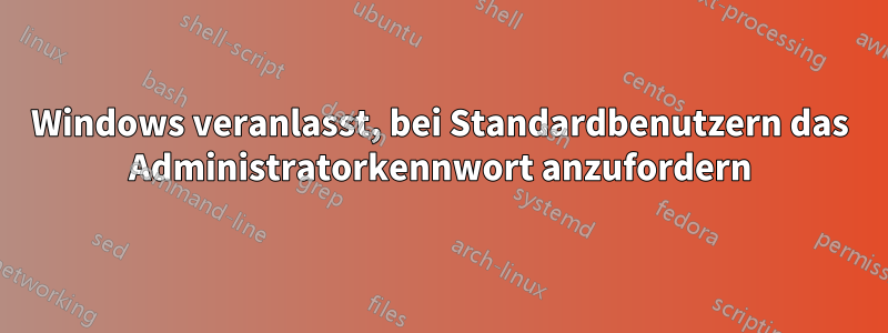 Windows veranlasst, bei Standardbenutzern das Administratorkennwort anzufordern