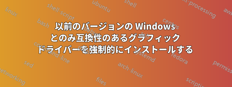 以前のバージョンの Windows とのみ互換性のあるグラフィック ドライバーを強制的にインストールする