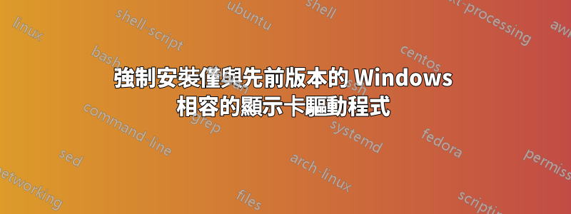 強制安裝僅與先前版本的 Windows 相容的顯示卡驅動程式