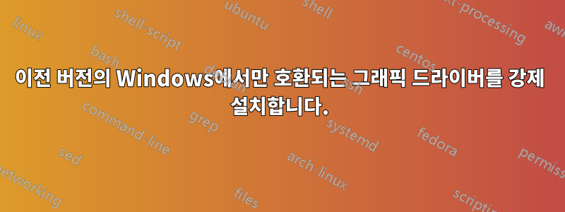 이전 버전의 Windows에서만 호환되는 그래픽 드라이버를 강제 설치합니다.