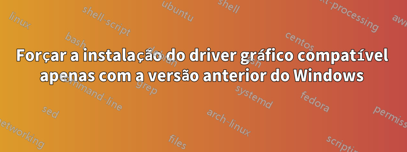 Forçar a instalação do driver gráfico compatível apenas com a versão anterior do Windows