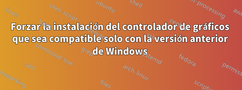 Forzar la instalación del controlador de gráficos que sea compatible solo con la versión anterior de Windows