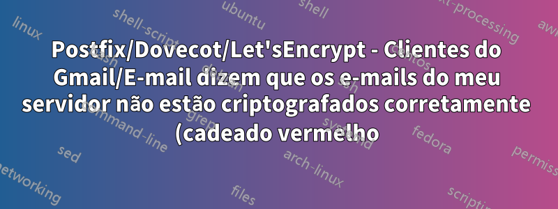 Postfix/Dovecot/Let'sEncrypt - Clientes do Gmail/E-mail dizem que os e-mails do meu servidor não estão criptografados corretamente (cadeado vermelho)
