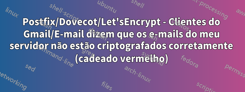 Postfix/Dovecot/Let'sEncrypt - Clientes do Gmail/E-mail dizem que os e-mails do meu servidor não estão criptografados corretamente (cadeado vermelho)