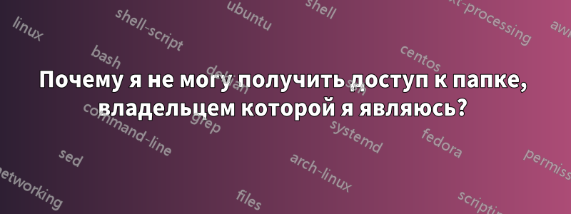 Почему я не могу получить доступ к папке, владельцем которой я являюсь?