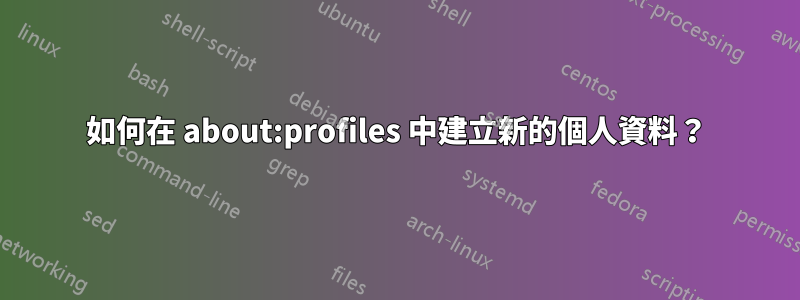 如何在 about:profiles 中建立新的個人資料？