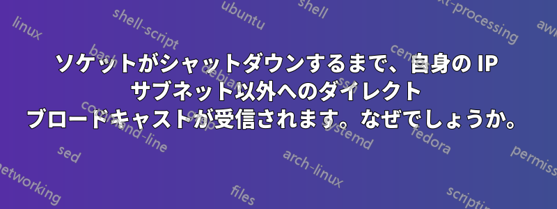 ソケットがシャットダウンするまで、自身の IP サブネット以外へのダイレクト ブロードキャストが受信されます。なぜでしょうか。