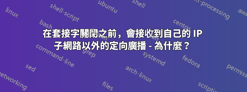 在套接字關閉之前，會接收到自己的 IP 子網路以外的定向廣播 - 為什麼？