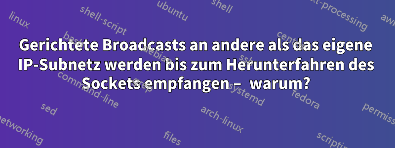 Gerichtete Broadcasts an andere als das eigene IP-Subnetz werden bis zum Herunterfahren des Sockets empfangen – warum?