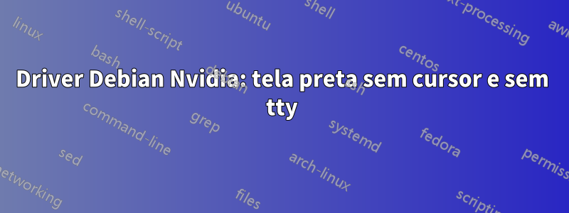 Driver Debian Nvidia: tela preta sem cursor e sem tty