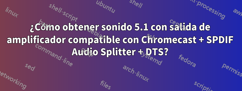 ¿Cómo obtener sonido 5.1 con salida de amplificador compatible con Chromecast + SPDIF Audio Splitter + DTS?