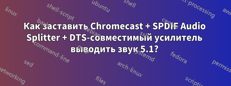 Как заставить Chromecast + SPDIF Audio Splitter + DTS-совместимый усилитель выводить звук 5.1?