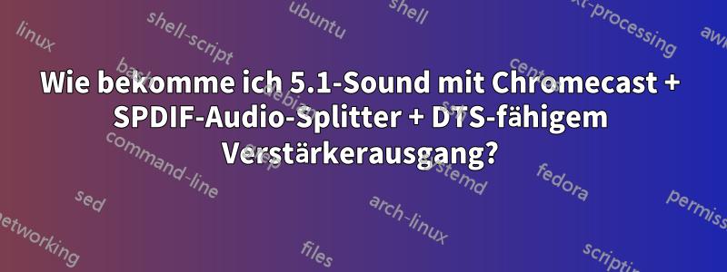 Wie bekomme ich 5.1-Sound mit Chromecast + SPDIF-Audio-Splitter + DTS-fähigem Verstärkerausgang?