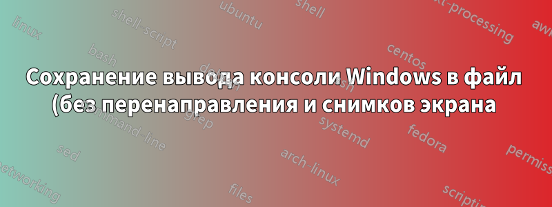 Сохранение вывода консоли Windows в файл (без перенаправления и снимков экрана)