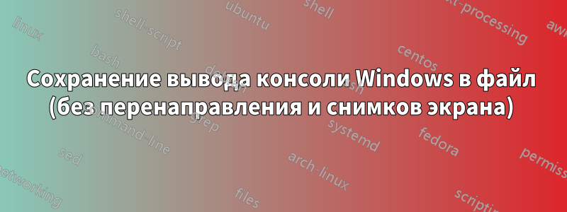 Сохранение вывода консоли Windows в файл (без перенаправления и снимков экрана)