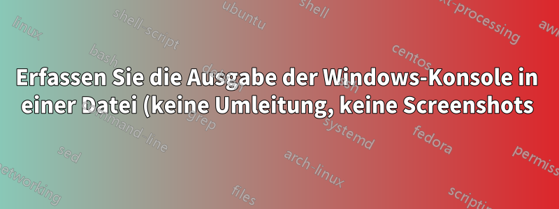 Erfassen Sie die Ausgabe der Windows-Konsole in einer Datei (keine Umleitung, keine Screenshots).