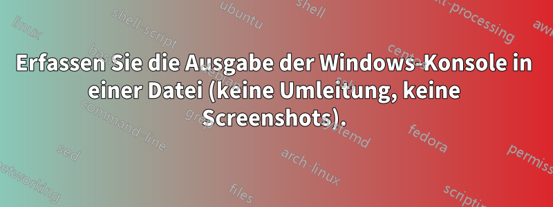 Erfassen Sie die Ausgabe der Windows-Konsole in einer Datei (keine Umleitung, keine Screenshots).