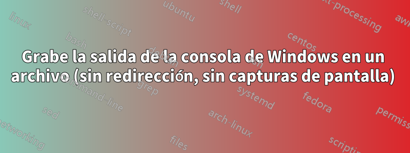 Grabe la salida de la consola de Windows en un archivo (sin redirección, sin capturas de pantalla)