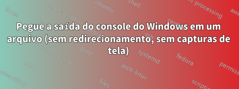 Pegue a saída do console do Windows em um arquivo (sem redirecionamento, sem capturas de tela)