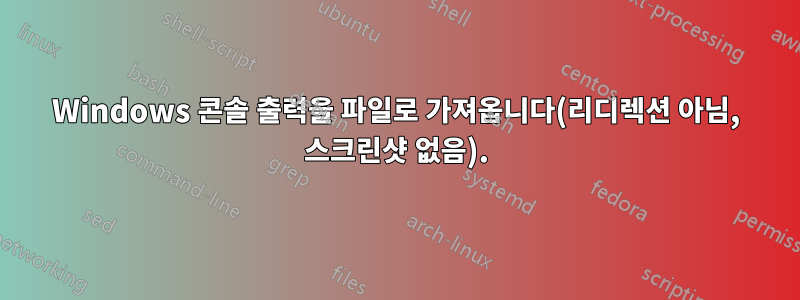 Windows 콘솔 출력을 파일로 가져옵니다(리디렉션 아님, 스크린샷 없음).