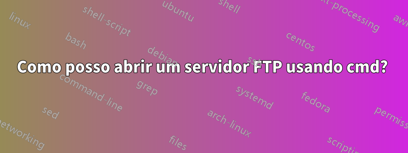 Como posso abrir um servidor FTP usando cmd?