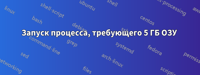 Запуск процесса, требующего 5 ГБ ОЗУ