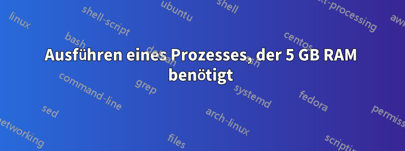 Ausführen eines Prozesses, der 5 GB RAM benötigt