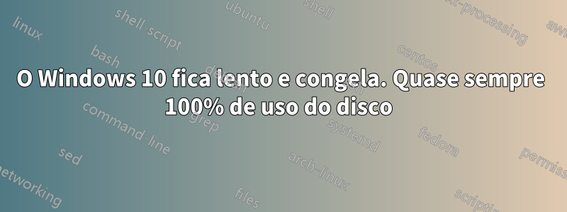 O Windows 10 fica lento e congela. Quase sempre 100% de uso do disco 