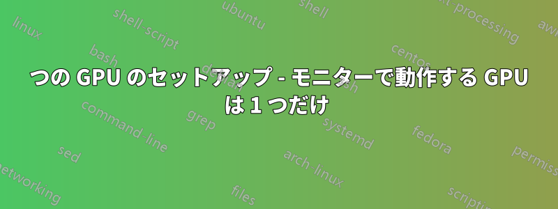 2 つの GPU のセットアップ - モニターで動作する GPU は 1 つだけ