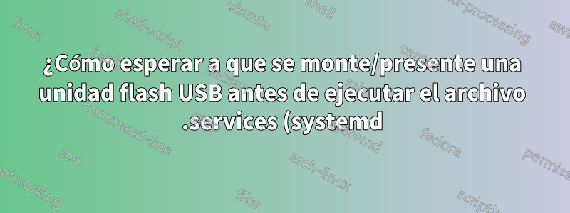 ¿Cómo esperar a que se monte/presente una unidad flash USB antes de ejecutar el archivo .services (systemd)?
