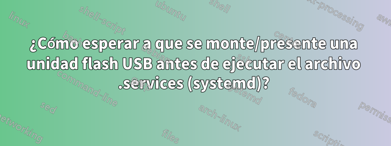 ¿Cómo esperar a que se monte/presente una unidad flash USB antes de ejecutar el archivo .services (systemd)?