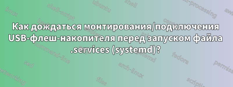 Как дождаться монтирования/подключения USB-флеш-накопителя перед запуском файла .services (systemd)?